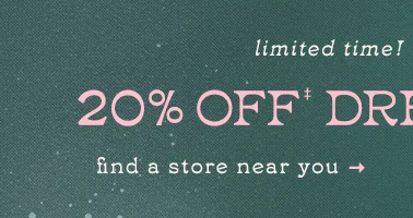 limited time 20% off dresses. find a store near you.