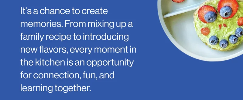 It's a chance to create memories. From mixing up a family recipe to introducing new flavors, every moment in the kitchen is an opportunity for connection, fun, and learning together.