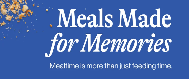 Meals Made for Memories.  Mealtime is more than just feeding time.