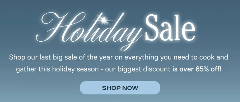 Holiday Sale - Shop our last big sale of the year on everything you need to cook and gather this holiday season!