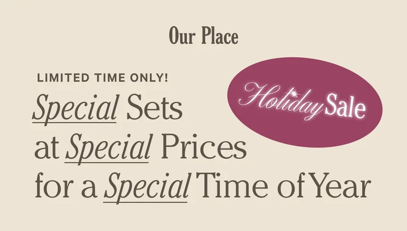 Our Place - Limited Time Only! Special Sets at Special Prices for a Special Time of Year