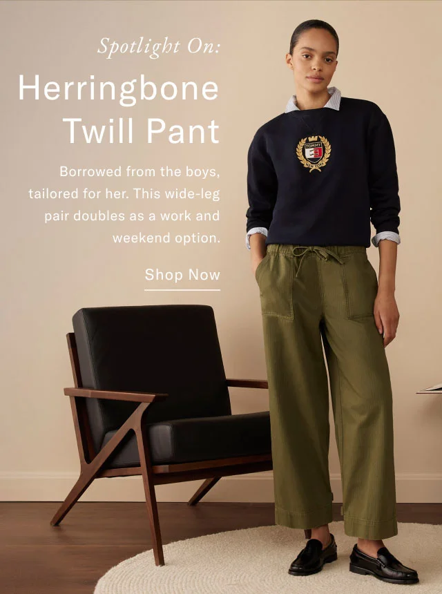 Spotlight on Herrigbone twill pant Borrowed frm the boys, tailored for her. This wide-leg pair doubles as a work and weekend option. Shop now