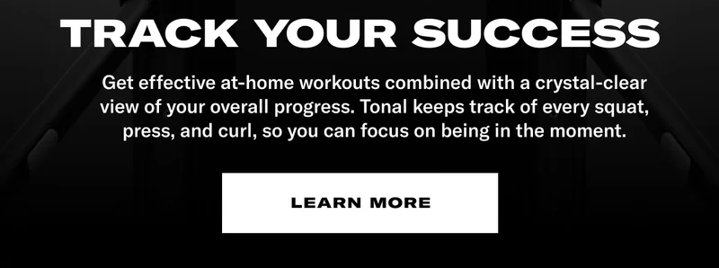TRACK YOUR SUCCESS. Get effective at-home workouts combined with a crystal-clear view of your overall progress. Tonal keeps track of every squat, press, and curl, so you can focus on being in the moment. CTA: Learn More