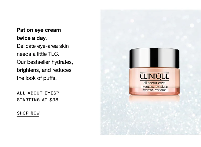 Pat on eye cream twice a day. Delicate eye-area skin needs a little TLC. Our bestseller hydrates, brightens, and reduces the look of puffs. | ALL ABOUT EYES™ STARTING AT $38 | SHOP NOW