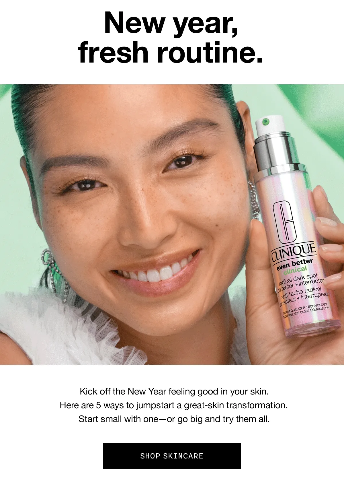 New year, fresh routine. | Kick off the New Year feeling good in your skin. Here are 5 ways to jumpstart a great-skin transformation. Start small with one-or go big and try them all. | SHOP SKINCARE