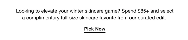 Looking to elevate your winter skincare game? Spend $85+ and select a complimentary full-size skincare favorite from our curated edit. | Pick Now