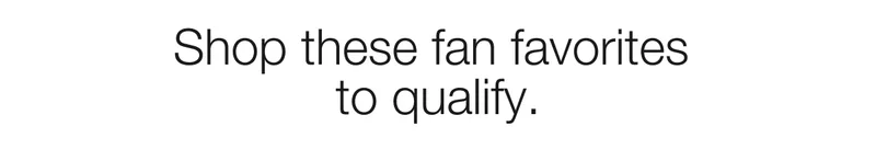 Shop these fan favorites to qualify.