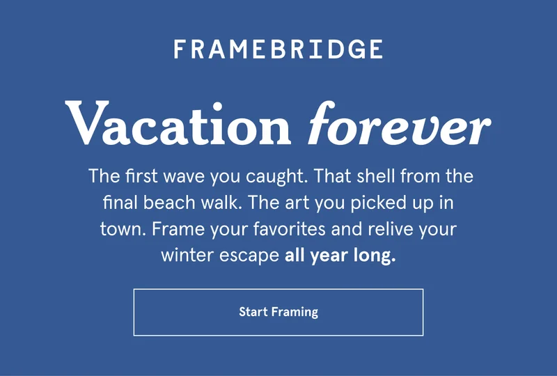 The first wave you caught. That shell from the final beach walk. The art you picked up in town. Frame your favorites and relive your winter escape all year long.