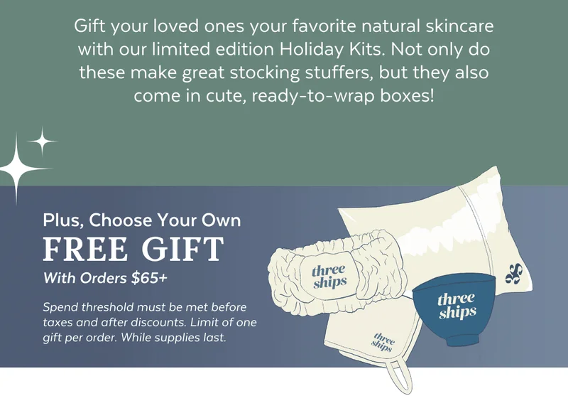 Gift your loved ones your favorite natural skincare with our limited edition Holiday Kits. Not only do these make great stocking stuffers, but they also come in cute, ready-to-wrap boxes! Choose your own free gift with orders over $65.