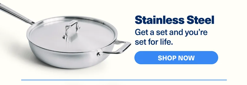 Stainless Steel | Get a set and you’re set for life.