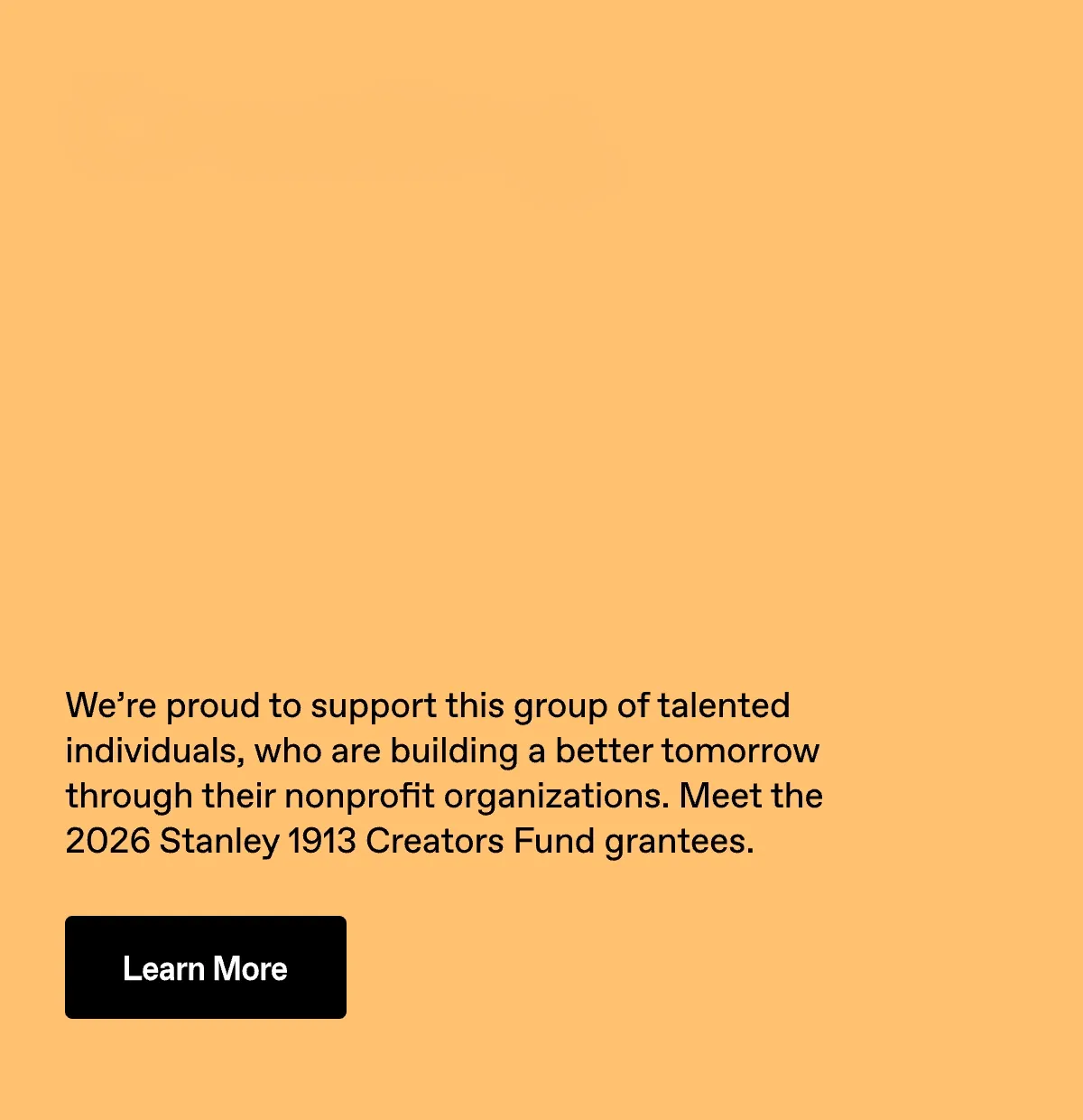 Creating, building and inventing a better world. Meet the 2026 Stanley 1913 Creators Fund grantees. Learn More.