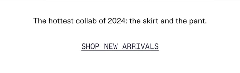 The hottest collab of 2024: the skirt and the pant.   |   SHOP NEW ARRIVALS