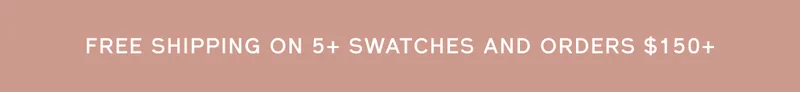 FREE SHIPPING ON 5+ SWATCHES AND ORDERS $150+