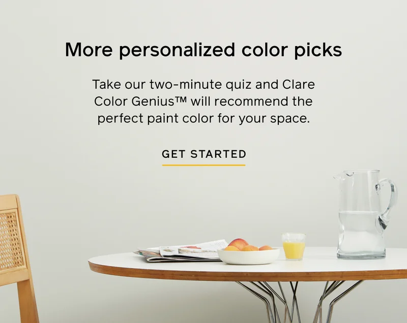 More personalized color picks. Take our two-minute quiz and Clare Color Genius will recommend the perfect paint color for your space. GET STARTED