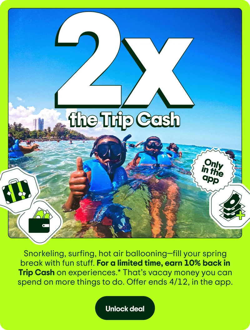Image Description: Two people snorkeling with illustrations of money, a wallet, and a suitcase floating in the background. 2x the Trip Cash. Snorkeling, surfing, hot air ballooning—fill your spring break with fun stuff. For a limited time, earn 10% back in Trip Cash on experiences.* That’s vacay money you can spend on more things to do. Offer ends 4/12, in the app. Unlock deal