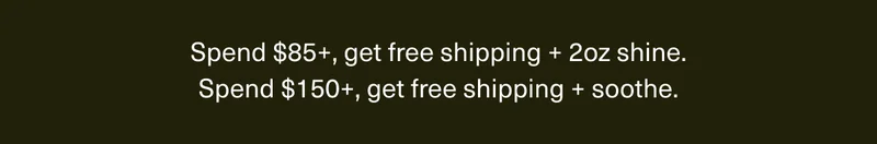 Spend $85+, get free shipping + 2oz shine. | Spend $150+, get free shipping + soothe.