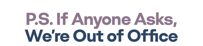 P.S. If Anyone Asks, We're Out of Office