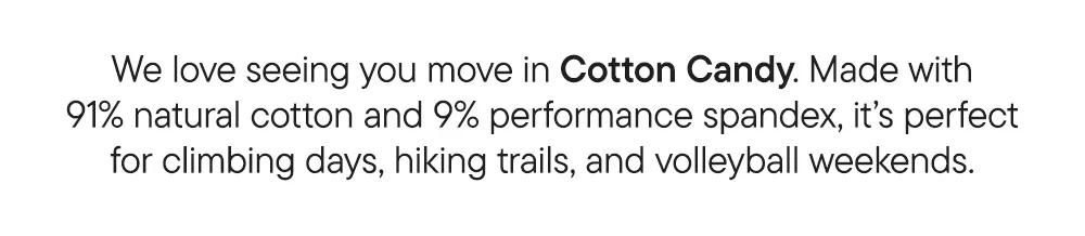 We love seeing you move in Cotton Candy. Made with 91% natural cotton and 9% performance spandex, it’s perfect for climbing days, hiking trails, and volleyball weekends.