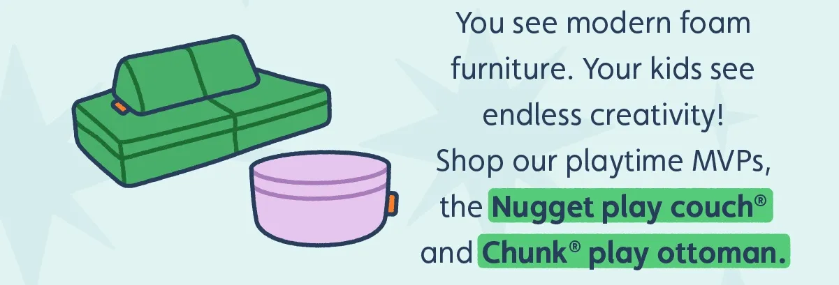 You see modern foam furniture. Your kids see endless creativity! Shop our playtime MVPs, the Nugget play couch® and Chunk® play ottoman.