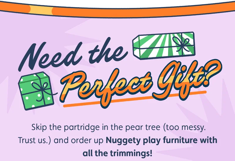 Need the perfect gift? Skip the partridge in the pear tree (too messy. Trust us.) and order up Nuggety play furniture with all the trimmings!