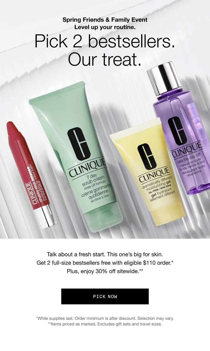 Spring Friends & Family Event. Level up your routine | Pick 2 bestsellers. Our treat. | Talk about a fresh start. This one’s big for skin. Get 2 full-size bestsellers free with eligible $110 order.* Plus, enjoy 30% off sitewide.** | PICK NOW | *While supplies last. Order minimum is after discount. Selection may vary. **Items priced as marked. Excludes gift sets and travel sizes.