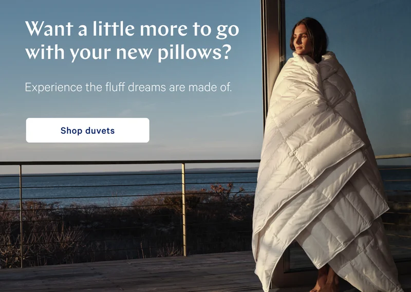 Want a little more to go with your new pillows? >> Experience the fluff dreams are made of. >> Shop duvets >>