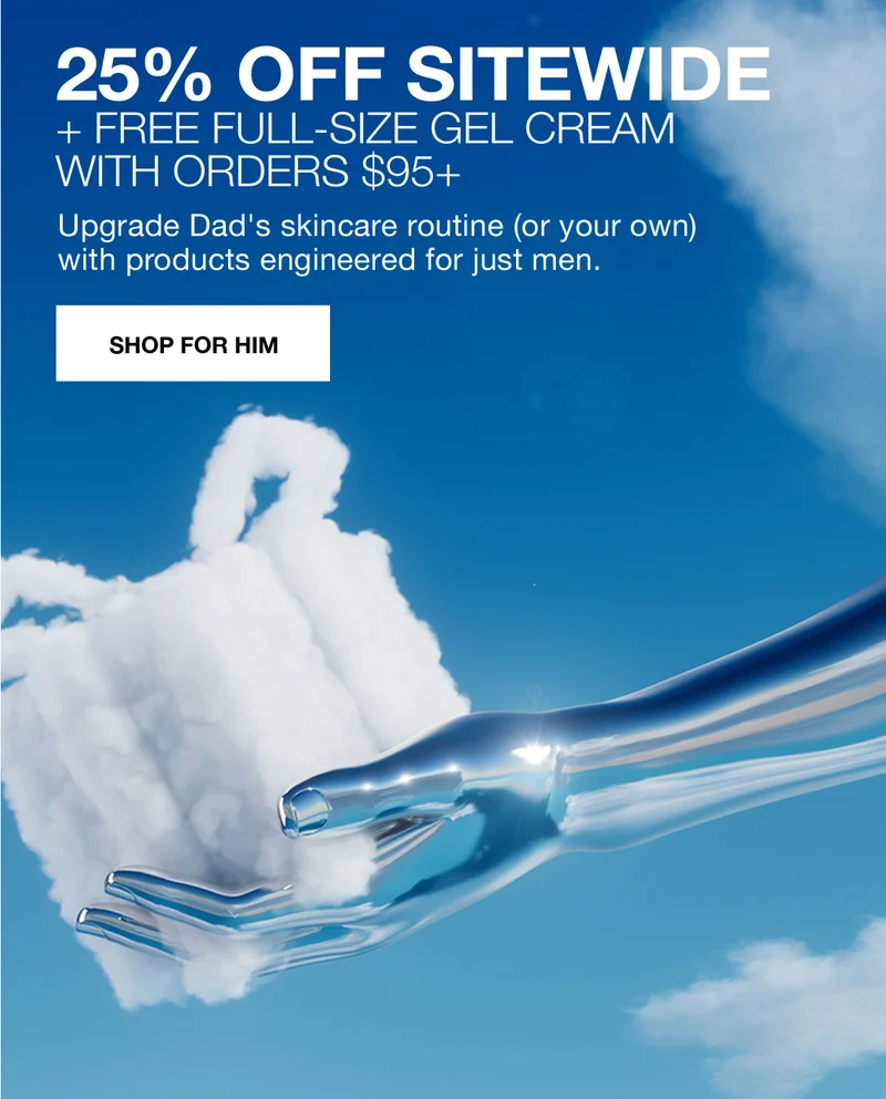 25% OFF SITEWIDE + FREE FULL-SIZE GEL CREAM WITH ORDERS $95+ | Upgrade Dad's skincare routine (or your own) with products engineered for just men. | SHOP FOR HIM