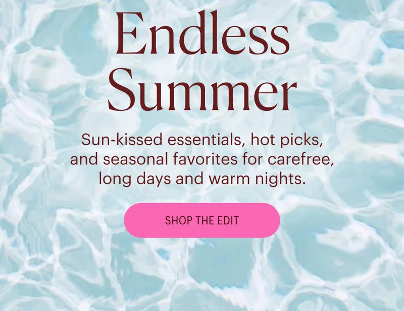 Endless Summer: Sun-kissed essentials, hot picks, and seasonal favorites for carefree, long days and warm nights. Shop the Edit