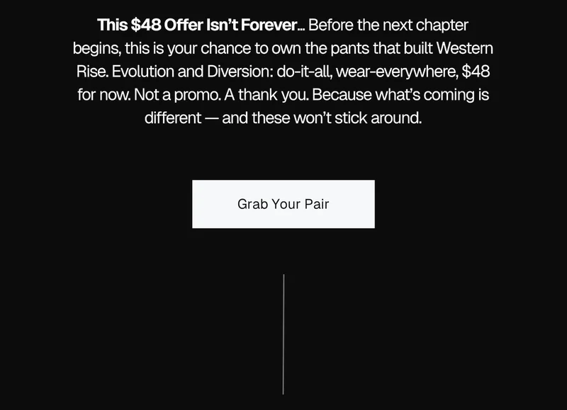 This $48 Offer Isn’t Forever... Before the next chapter begins, this is your chance to own the pants that built Western Rise. Evolution and Diversion: do-it-all, wear-everywhere, $48 for now. Not a promo. A thank you. Because what’s coming is different — and these won’t stick around.