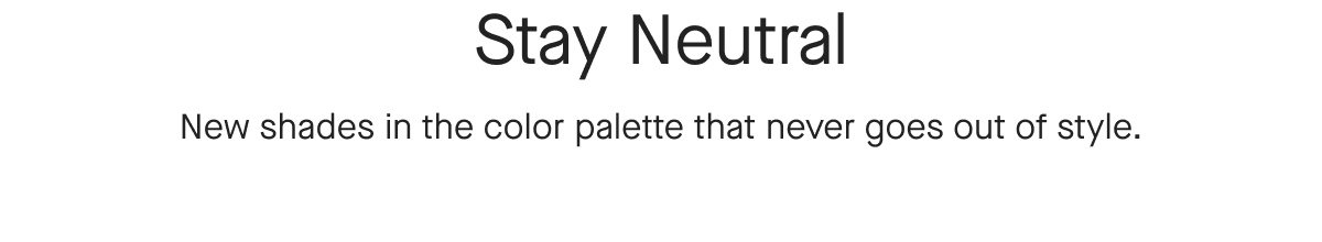 Stay Neutral New shades in the color palette that never goes out of style.