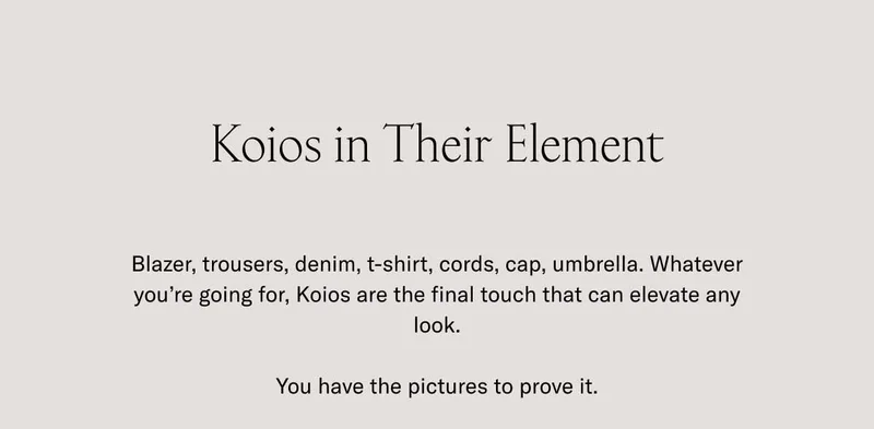 Koios in Their Element. Blazer, trousers, denim, t-shirt, cords, cap, umbrella. Whatever you're going for, Koios are the final touch that can elevate any look. You have the pictures to prove it.