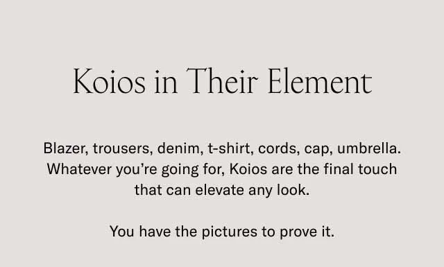 Koios in Their Element. Blazer, trousers, denim, t-shirt, cords, cap, umbrella. Whatever you're going for, Koios are the final touch that can elevate any look. You have the pictures to prove it.