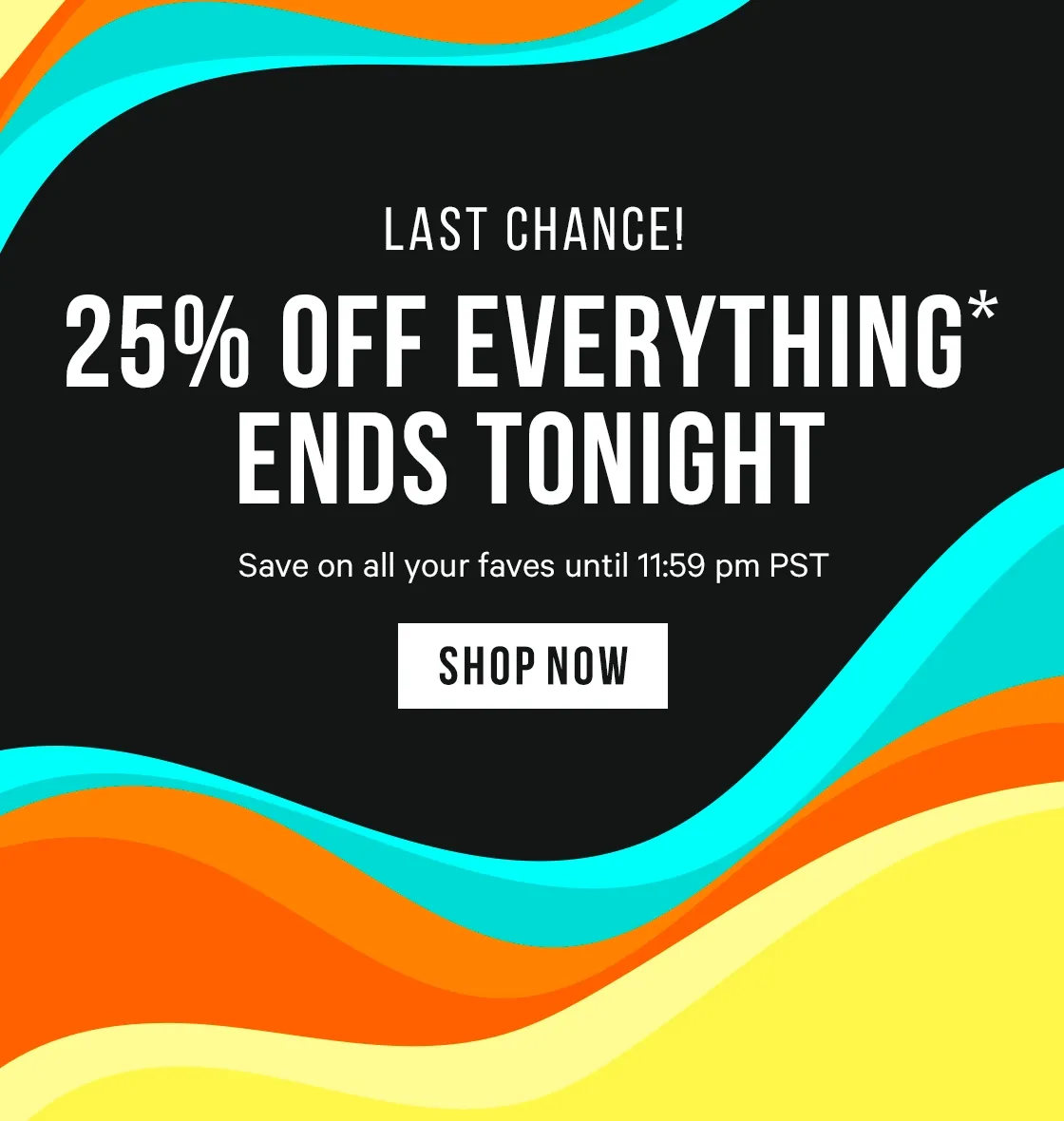 25% off Everything* Ends Tonight - Deals on all your faves until 11:59 pm PST