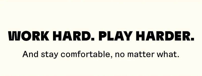 Work hard. Play harder. And stay comfortable, no matter what.