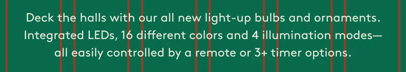 Deck the halls with our all new light-up bulbs and ornaments.