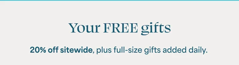 Your FREE gifts 20% off sitewide, plus full-size gifts added daily.