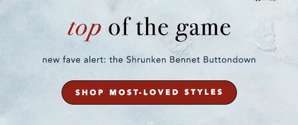 top of the game, new fave alert: the shrunken bennet buttondown, shop the most-loved styles