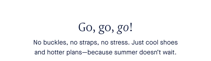Go, go, go! No buckles, no straps, no stress. Just cool shoes and hotter plans—because summer doesn’t wait.