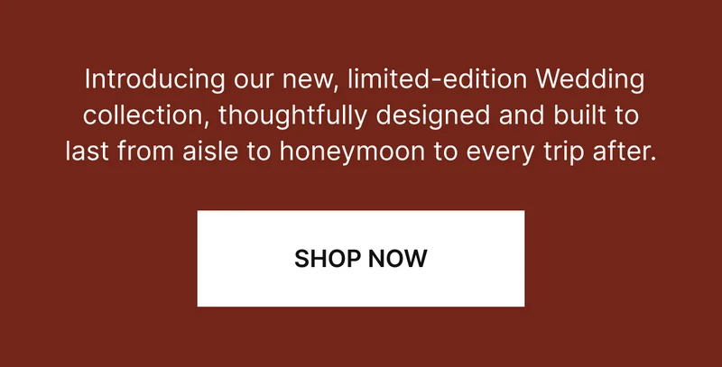 Introducing our new, limited-edition Wedding collection, thoughtfully designed and built to last from aisle to honeymoon to every trip after.