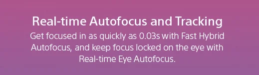 Real-time Autofocus and Tracking | Get focused in as quickly as 0.03s with Fast Hybrid Autofocus, and keep focus locked on the eye with Real-time Eye Autofocus.