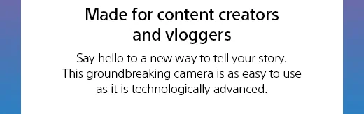 Made for content creators and vloggers Say hello to a new way to tell your story. This groundbreaking camera is as easy to use as it is technologically advanced.