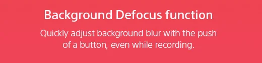 Background Defocus function Quickly adjust background blur with the push of a button, even while recording.