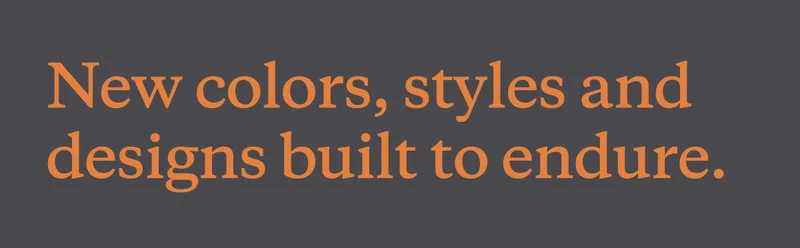 New colors, styles and designs built to endure.