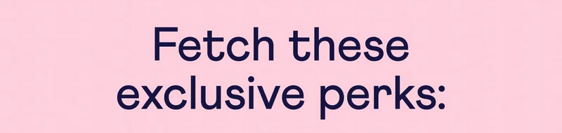 Fetch these exclusive perks: