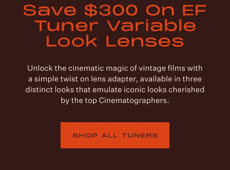 Save $300 on Tuner Variable Look Lenses. Unlock the cinematic magic of vintage films with a simple twist on lens adapter, available in three distinct looks that emulate iconic looks cherished by the top Cinematographers.