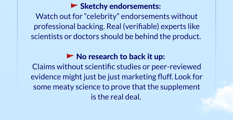 Watch out for “celebrity” endorsements without professional backing. Real (verifiable) experts like scientists or doctors should be behind the product.
