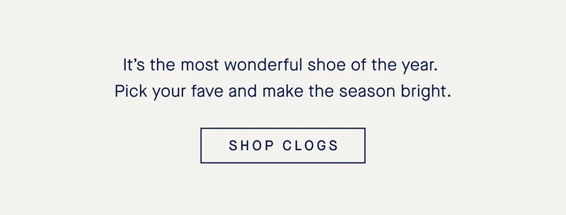 It’s the most wonderful shoe of the year. Pick your fave and make the season bright. SHOP CLOGS