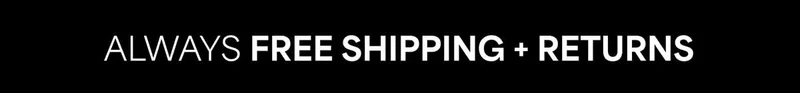 ALWAYS FREE SHIPPING + RETURNS