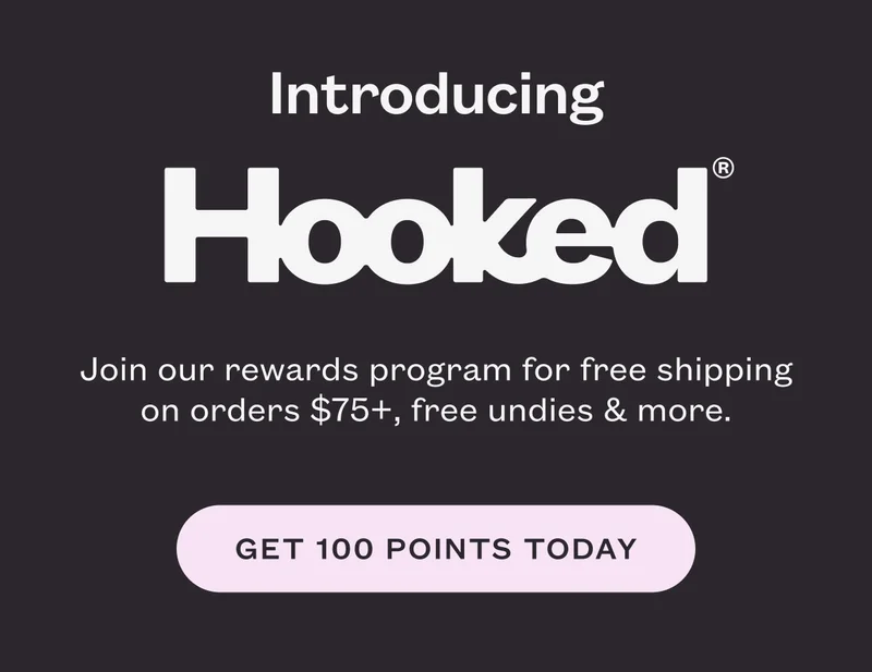 Introducing Hookedยฎ Join our rewards program for free shipping on orders $75+, free undies & more. GET 100 POINTS TODAY