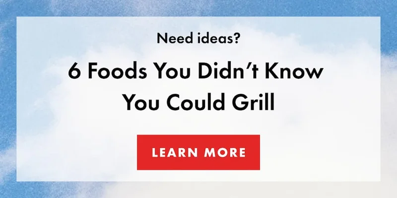 Need ideas? 6 Foods You Didn’t Know You Could Grill. |  LEARN MORE
